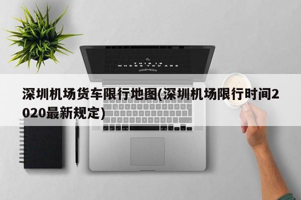 深圳机场货车限行地图(深圳机场限行时间2020最新规定)