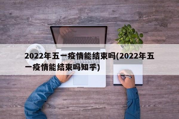 2022年五一疫情能结束吗(2022年五一疫情能结束吗知乎)