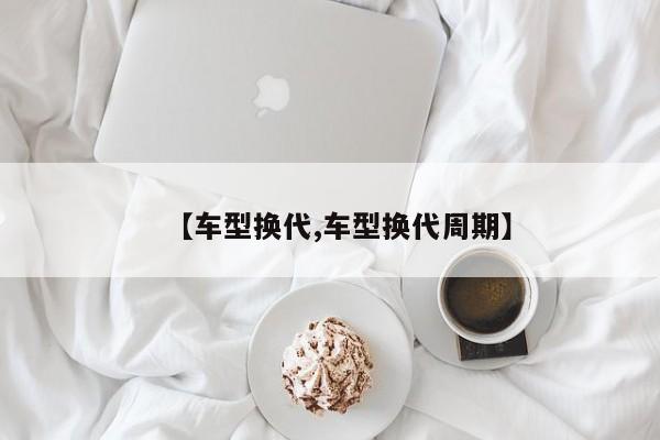 【车型换代,车型换代周期】
