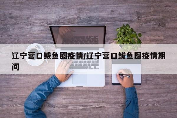 辽宁营口鲅鱼圈疫情/辽宁营口鲅鱼圈疫情期间