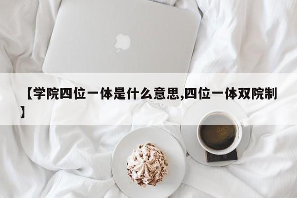 【学院四位一体是什么意思,四位一体双院制】