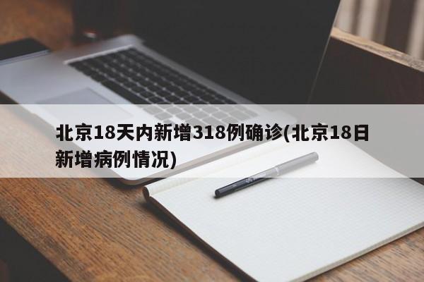 北京18天内新增318例确诊(北京18日新增病例情况)