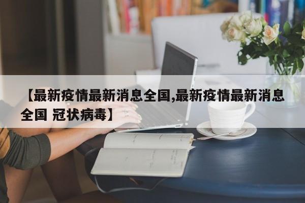 【最新疫情最新消息全国,最新疫情最新消息全国 冠状病毒】