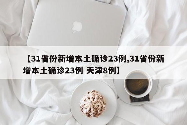 【31省份新增本土确诊23例,31省份新增本土确诊23例 天津8例】