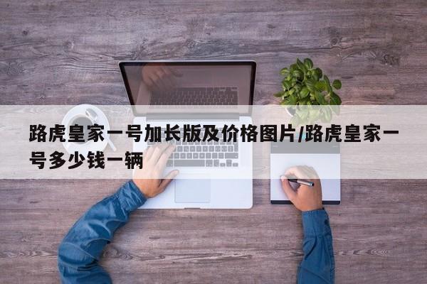 路虎皇家一号加长版及价格图片/路虎皇家一号多少钱一辆