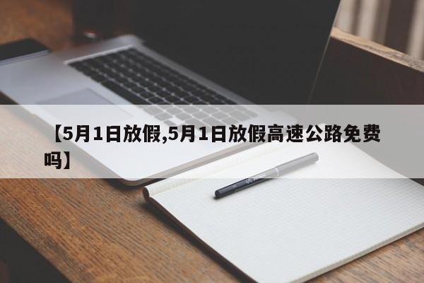 【5月1日放假,5月1日放假高速公路免费吗】