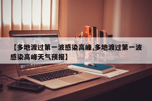 【多地渡过第一波感染高峰,多地渡过第一波感染高峰天气预报】