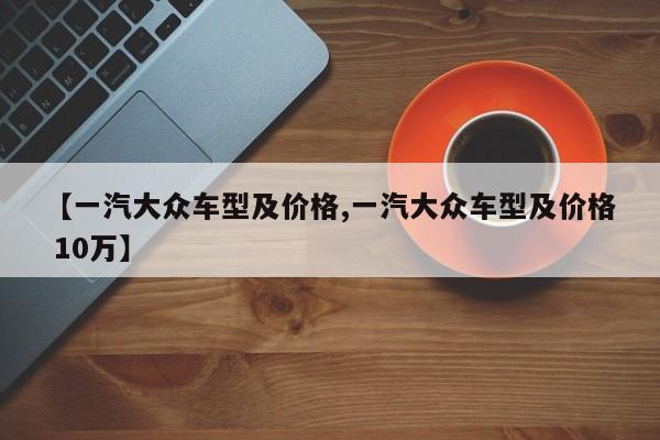 【一汽大众车型及价格,一汽大众车型及价格 10万】