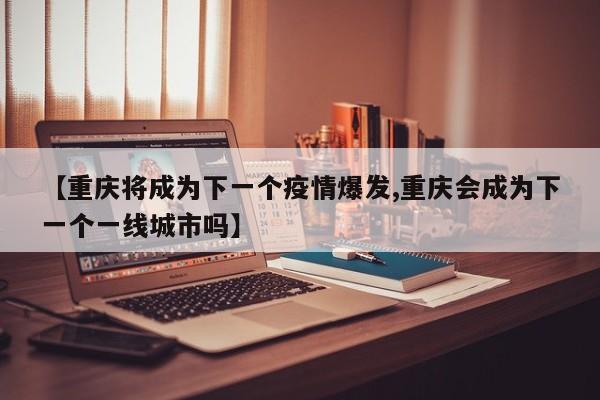 【重庆将成为下一个疫情爆发,重庆会成为下一个一线城市吗】