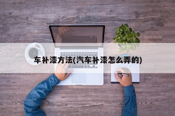 车补漆方法(汽车补漆怎么弄的)