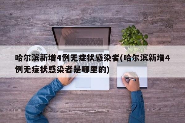 哈尔滨新增4例无症状感染者(哈尔滨新增4例无症状感染者是哪里的)