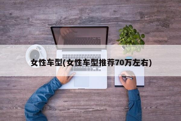 女性车型(女性车型推荐70万左右)