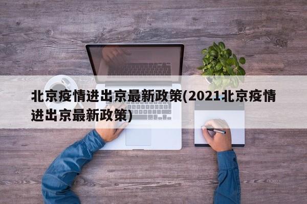 北京疫情进出京最新政策(2021北京疫情进出京最新政策)