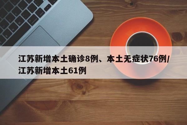 江苏新增本土确诊8例、本土无症状76例/江苏新增本土61例
