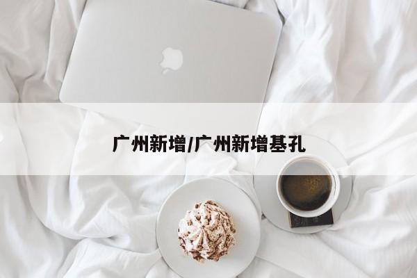 广州新增/广州新增基孔