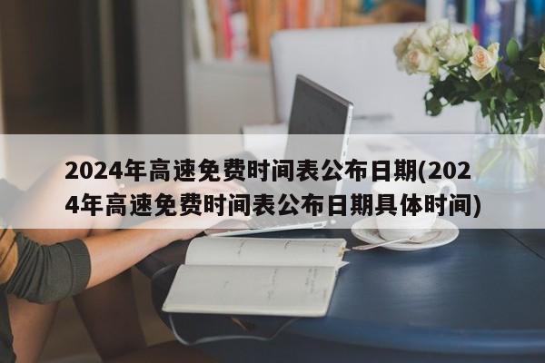2024年高速免费时间表公布日期(2024年高速免费时间表公布日期具体时间)