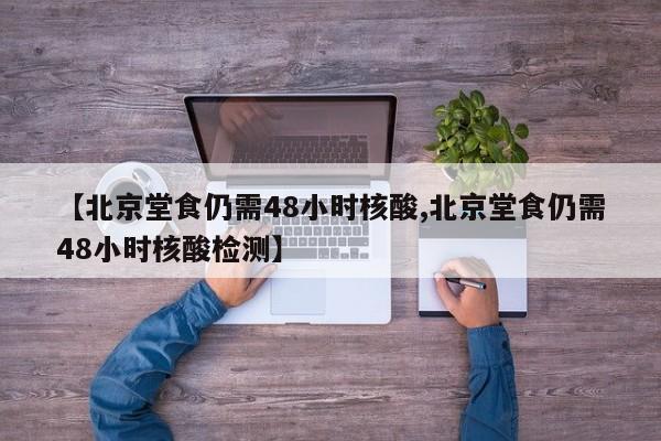 【北京堂食仍需48小时核酸,北京堂食仍需48小时核酸检测】