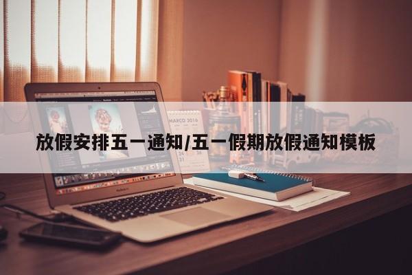 放假安排五一通知/五一假期放假通知模板