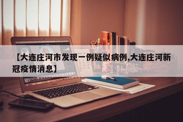 【大连庄河市发现一例疑似病例,大连庄河新冠疫情消息】