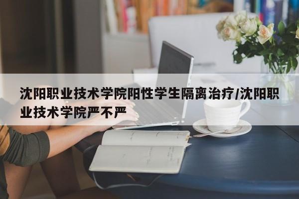沈阳职业技术学院阳性学生隔离治疗/沈阳职业技术学院严不严