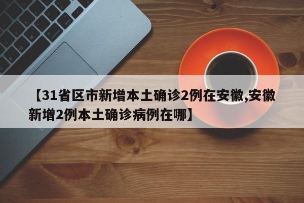 【31省区市新增本土确诊2例在安徽,安徽新增2例本土确诊病例在哪】