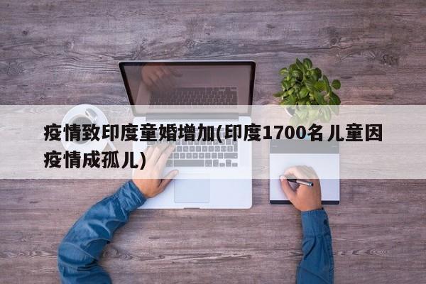 疫情致印度童婚增加(印度1700名儿童因疫情成孤儿)