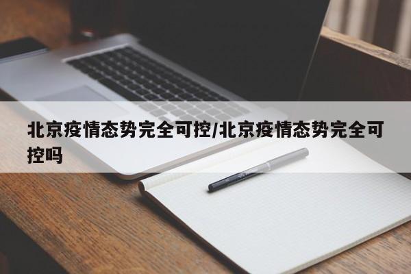 北京疫情态势完全可控/北京疫情态势完全可控吗