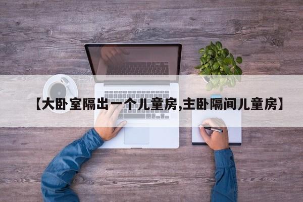 【大卧室隔出一个儿童房,主卧隔间儿童房】