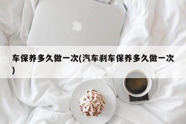 车保养多久做一次(汽车刹车保养多久做一次)