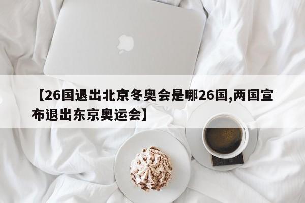 【26国退出北京冬奥会是哪26国,两国宣布退出东京奥运会】