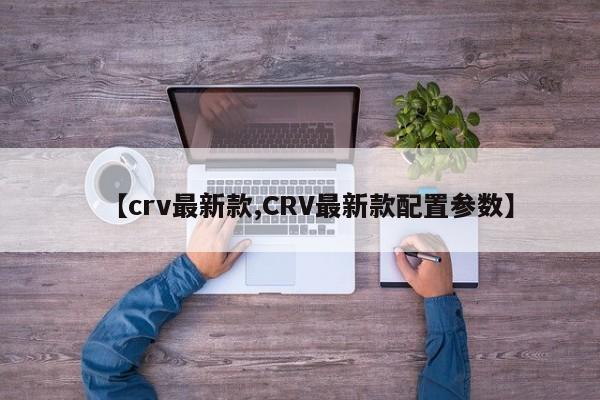 【crv最新款,CRV最新款配置参数】