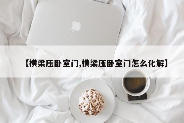 【横梁压卧室门,横梁压卧室门怎么化解】