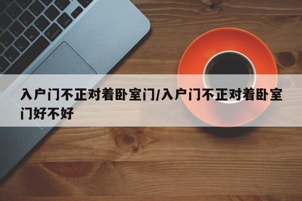 入户门不正对着卧室门/入户门不正对着卧室门好不好