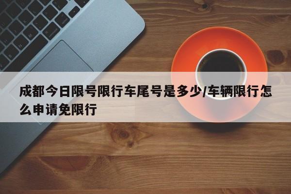 成都今日限号限行车尾号是多少/车辆限行怎么申请免限行