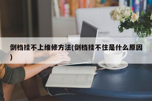 倒档挂不上维修方法(倒档挂不住是什么原因)