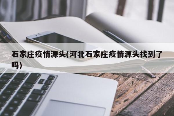 石家庄疫情源头(河北石家庄疫情源头找到了吗)