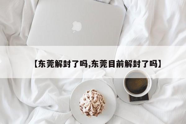 【东莞解封了吗,东莞目前解封了吗】