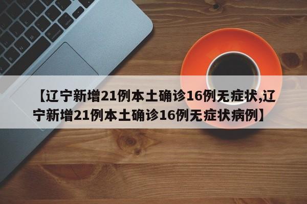 【辽宁新增21例本土确诊16例无症状,辽宁新增21例本土确诊16例无症状病例】