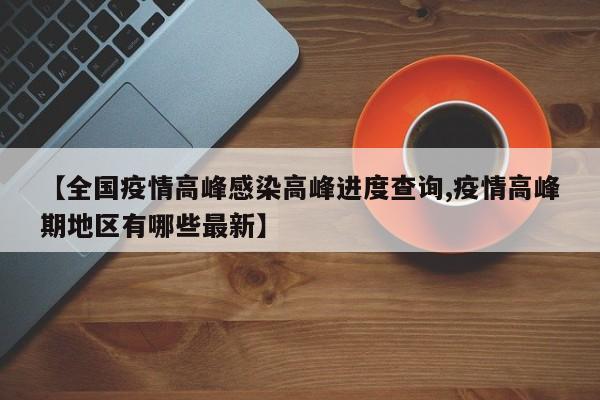 【全国疫情高峰感染高峰进度查询,疫情高峰期地区有哪些最新】