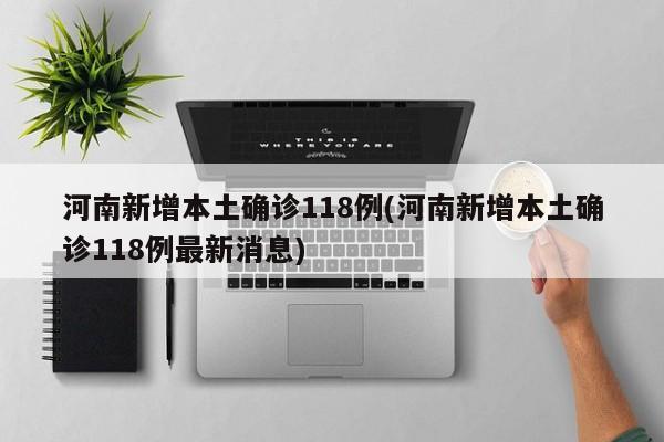 河南新增本土确诊118例(河南新增本土确诊118例最新消息)