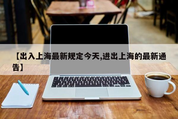 【出入上海最新规定今天,进出上海的最新通告】