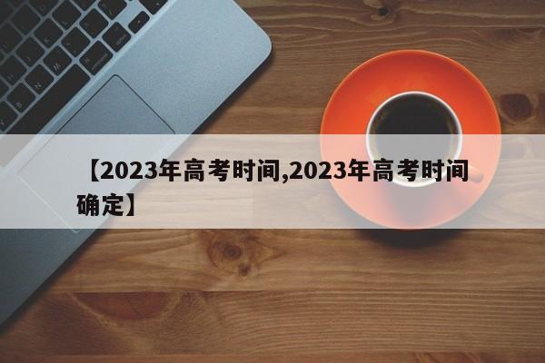 【2023年高考时间,2023年高考时间确定】