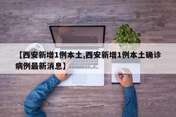 【西安新增1例本土,西安新增1例本土确诊病例最新消息】
