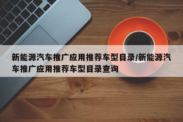 新能源汽车推广应用推荐车型目录/新能源汽车推广应用推荐车型目录查询