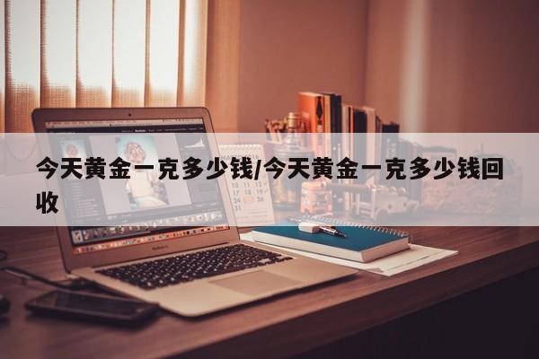 今天黄金一克多少钱/今天黄金一克多少钱回收