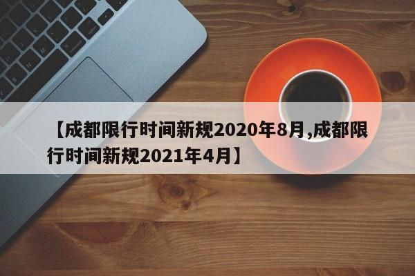 【成都限行时间新规2020年8月,成都限行时间新规2021年4月】