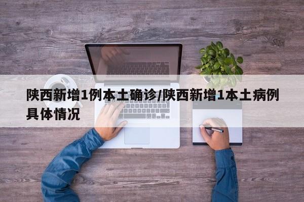 陕西新增1例本土确诊/陕西新增1本土病例具体情况