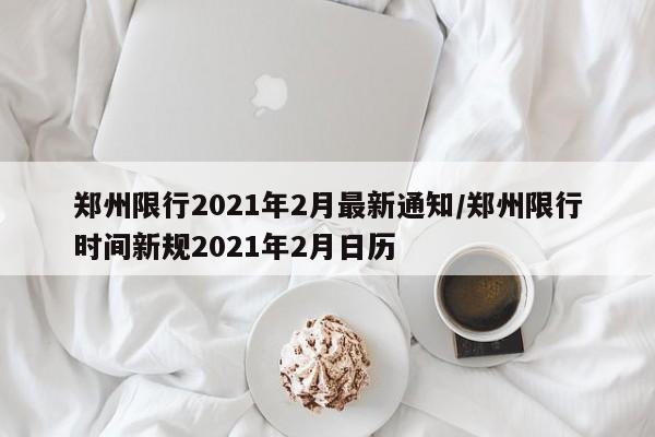 郑州限行2021年2月最新通知/郑州限行时间新规2021年2月日历