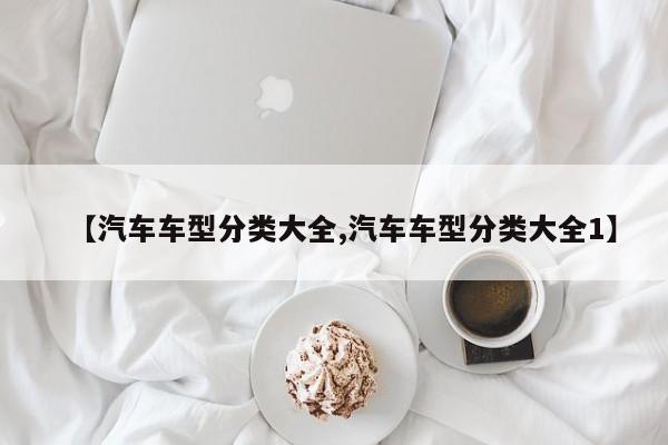 【汽车车型分类大全,汽车车型分类大全1】