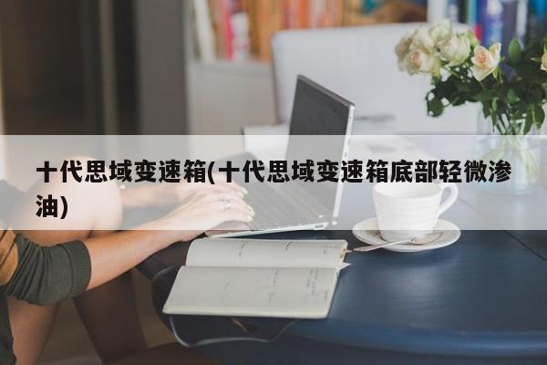 十代思域变速箱(十代思域变速箱底部轻微渗油)